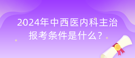 2024年中西醫(yī)內(nèi)科主治報考條件是什么？