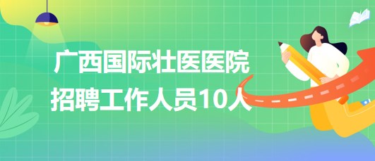 廣西國(guó)際壯醫(yī)醫(yī)院2023年第二批招聘工作人員10人