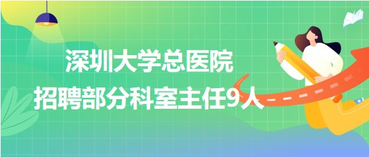 深圳大學總醫(yī)院2023年招聘部分科室主任9人