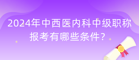 2024年中西醫(yī)內(nèi)科中級職稱報考有哪些條件？