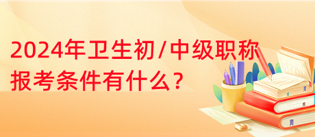 2024年衛(wèi)生初中級(jí)職稱報(bào)考條件有什么？