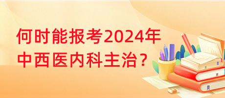 何時能報考2024年中西醫(yī)內(nèi)科主治？