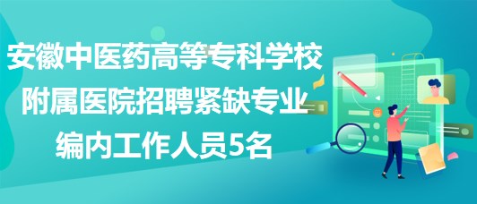 安徽中醫(yī)藥高等專科學校附屬醫(yī)院招聘緊缺專業(yè)編內(nèi)工作人員5名