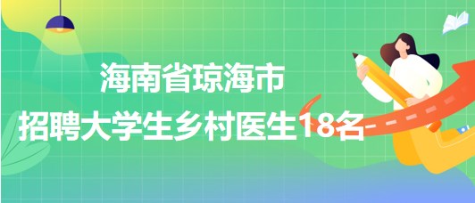 海南省瓊海市2023年招聘大學(xué)生鄉(xiāng)村醫(yī)生18名