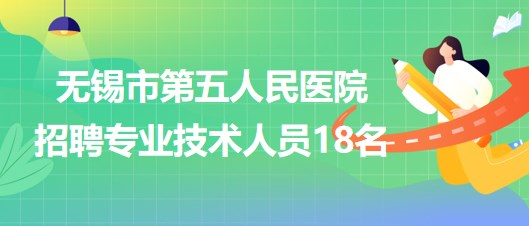 無錫市第五人民醫(yī)院2023年招聘專業(yè)技術人員18名