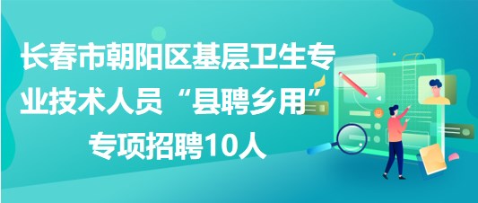 長春市朝陽區(qū)基層衛(wèi)生專業(yè)技術(shù)人員“縣聘鄉(xiāng)用”專項(xiàng)招聘10人