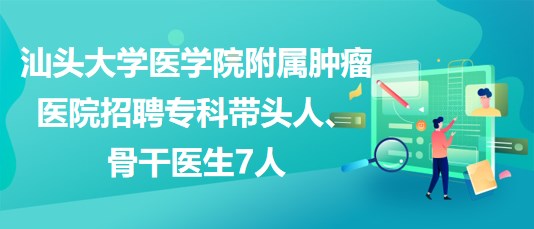 汕頭大學醫(yī)學院附屬腫瘤醫(yī)院招聘?？茙ь^人、骨干醫(yī)生7人