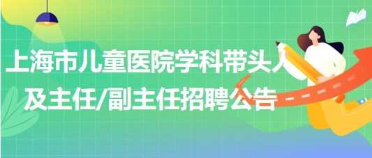 上海市兒童醫(yī)院2023年學(xué)科帶頭人及主任副主任招聘公告