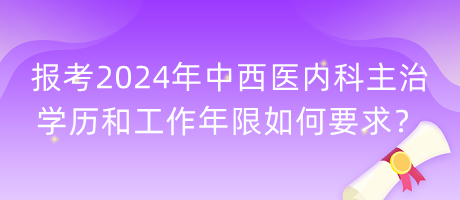 報考2024年中西醫(yī)內科主治學歷和工作年限如何要求？