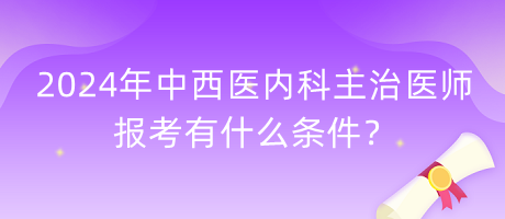 2024年中西醫(yī)內(nèi)科主治醫(yī)師報(bào)考有什么條件？