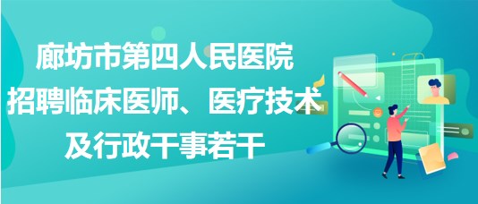 廊坊市第四人民醫(yī)院2023年招聘臨床醫(yī)師、醫(yī)療技術及行政干事若干