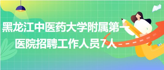 黑龍江中醫(yī)藥大學附屬第一醫(yī)院2023年招聘工作人員7人