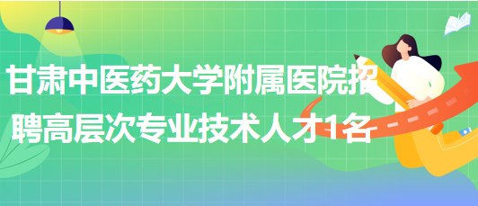 甘肅中醫(yī)藥大學附屬醫(yī)院2023年招聘高層次專業(yè)技術人才1名