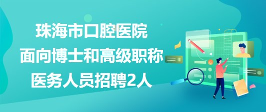 珠海市口腔醫(yī)院2023年面向博士和高級職稱醫(yī)務(wù)人員招聘2人