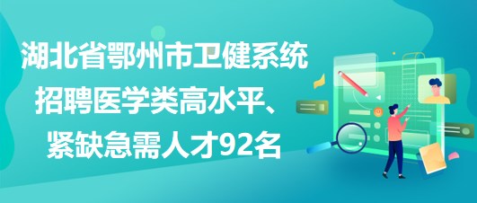 湖北省鄂州市衛(wèi)健系統(tǒng)招聘醫(yī)學(xué)類高水平、緊缺急需人才92名