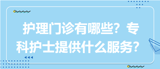 “護(hù)理門診”都有哪些？?？谱o(hù)士需要提供什么服務(wù)？