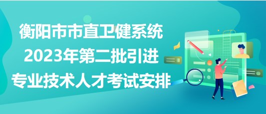 衡陽市市直衛(wèi)健系統(tǒng)2023年第二批引進專業(yè)技術(shù)人才考試安排