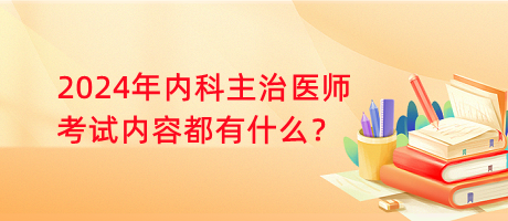 2024年內(nèi)科主治醫(yī)師考試內(nèi)容都有什么？