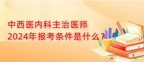 中西醫(yī)內(nèi)科主治醫(yī)師2024年報(bào)考條件是什么？