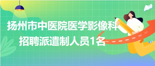 江蘇省揚(yáng)州市中醫(yī)院醫(yī)學(xué)影像科2023年招聘派遣制人員1名