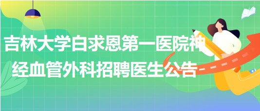 吉林大學白求恩第一醫(yī)院神經(jīng)血管外科2023年招聘醫(yī)生公告