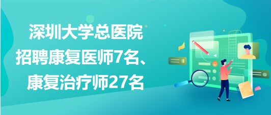 深圳大學總醫(yī)院2023年招聘康復醫(yī)師7名、康復治療師27名