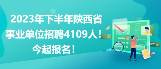 2023年下半年陜西省事業(yè)單位招聘4109人！今起報(bào)名！