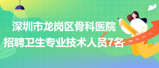 深圳市龍崗區(qū)骨科醫(yī)院2023年招聘衛(wèi)生專業(yè)技術人員7名