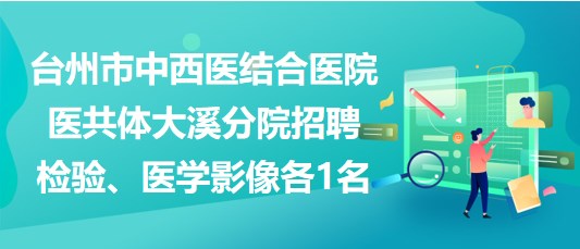 臺州市中西醫(yī)結(jié)合醫(yī)院醫(yī)共體大溪分院招聘檢驗(yàn)、醫(yī)學(xué)影像各1名