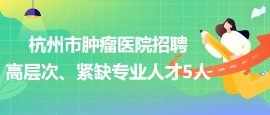 杭州市腫瘤醫(yī)院2023年下半年招聘高層次、緊缺專(zhuān)業(yè)人才5人