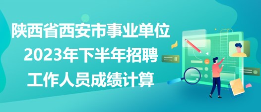 陜西省西安市事業(yè)單位2023年下半年招聘工作人員成績計(jì)算