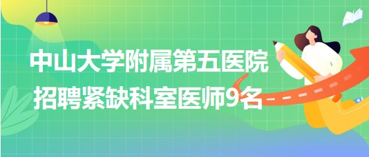 中山大學(xué)附屬第五醫(yī)院2023年招聘緊缺科室醫(yī)師9名