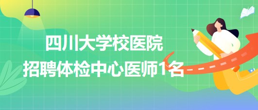 四川大學校醫(yī)院2023年9月招聘體檢中心醫(yī)師1名