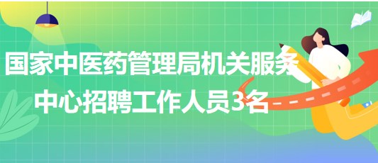 國家中醫(yī)藥管理局機關(guān)服務中心2023年招聘工作人員3名