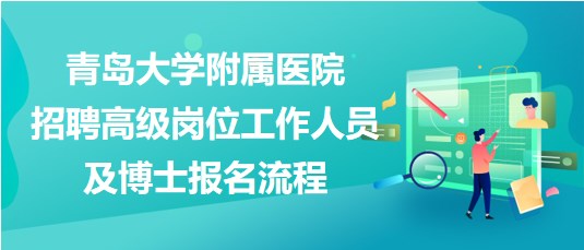 青島大學(xué)附屬醫(yī)院2023年招聘高級崗位工作人員及博士報(bào)名流程