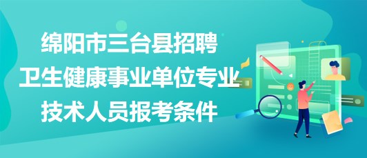 綿陽(yáng)市三臺(tái)縣2023年招聘衛(wèi)生健康事業(yè)單位專(zhuān)業(yè)技術(shù)人員報(bào)考條件