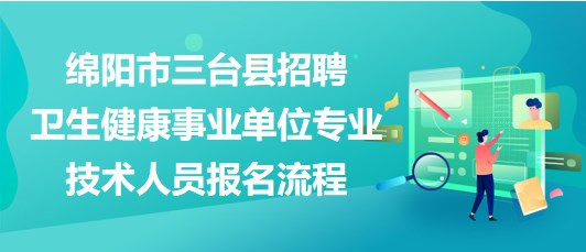 綿陽市三臺縣2023年招聘衛(wèi)生健康事業(yè)單位專業(yè)技術人員報名流程