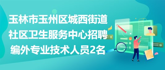 玉林市玉州區(qū)城西街道社區(qū)衛(wèi)生服務(wù)中心招聘編外專(zhuān)業(yè)技術(shù)人員2名