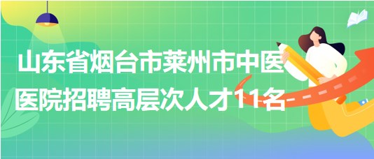 山東省煙臺市萊州市中醫(yī)醫(yī)院2023年招聘高層次人才11名