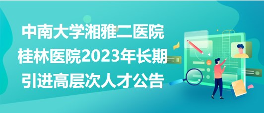 中南大學(xué)湘雅二醫(yī)院桂林醫(yī)院2023年長期引進(jìn)高層次人才公告