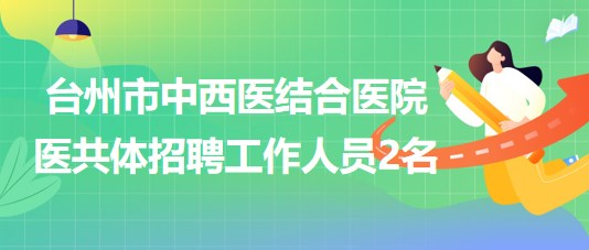 臺(tái)州市中西醫(yī)結(jié)合醫(yī)院醫(yī)共體2023年9月招聘工作人員2名