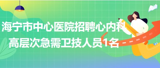 浙江省嘉興市海寧市中心醫(yī)院招聘心內科高層次急需衛(wèi)技人員1名