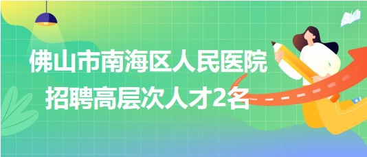 佛山市南海區(qū)人民醫(yī)院2023年第九批招聘高層次人才2名