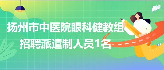 揚州市中醫(yī)院眼科健教組2023年9月招聘派遣制人員1名