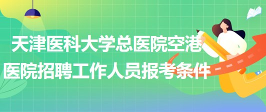 天津醫(yī)科大學(xué)總醫(yī)院空港醫(yī)院2023年招聘工作人員報(bào)考條件