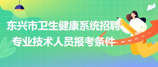 廣西防城港市東興市衛(wèi)生健康系統(tǒng)招聘專業(yè)技術人員報考條件