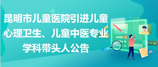 昆明市兒童醫(yī)院引進(jìn)兒童心理衛(wèi)生、兒童中醫(yī)專業(yè)學(xué)科帶頭人公告