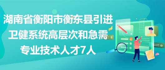 湖南省衡陽市衡東縣引進(jìn)衛(wèi)健系統(tǒng)高層次和急需專業(yè)技術(shù)人才7人