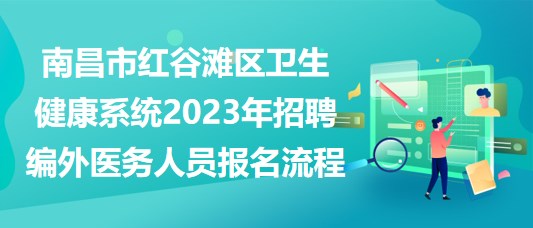 南昌市紅谷灘區(qū)衛(wèi)生健康系統(tǒng)2023年招聘編外醫(yī)務人員報名流程