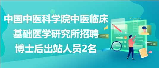 中國中醫(yī)科學(xué)院中醫(yī)臨床基礎(chǔ)醫(yī)學(xué)研究所招聘博士后出站人員2名